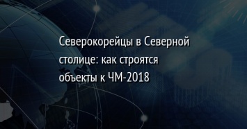 Северокорейцы в Северной столице: как строятся объекты к ЧМ-2018