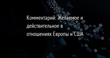 Комментарий: Желаемое и действительное в отношениях Европы и США