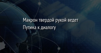 Макрон твердой рукой ведет Путина к диалогу