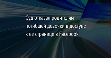 Суд отказал родителям погибшей девочки в доступе к ее странице в Facebook