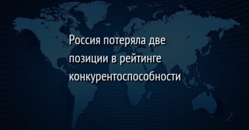 Россия потеряла две позиции в рейтинге конкурентоспособности