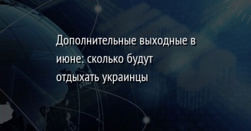 Дополнительные выходные в июне: сколько будут отдыхать украинцы