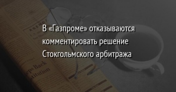 В «Газпроме» отказываются комментировать решение Стокгольмского арбитража