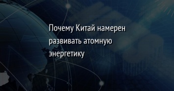 Почему Китай намерен развивать атомную энергетику