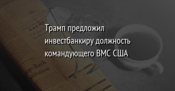 Трамп предложил инвестбанкиру должность командующего ВМС США