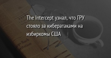 The Intercept узнал, что ГРУ стояло за кибератаками на избиркомы США