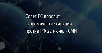 Совет ЕС продлит экономические санкции против РФ 22 июня, - СМИ