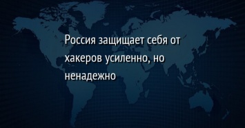 Россия защищает себя от хакеров усиленно, но ненадежно