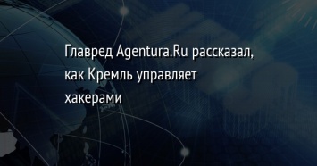 Главред Agentura.Ru рассказал, как Кремль управляет хакерами