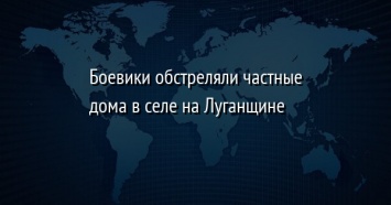 Боевики обстреляли частные дома в селе на Луганщине