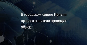 В городском совете Ирпеня правоохранители проводят обыск