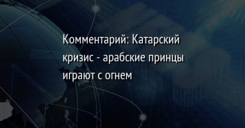 Комментарий: Катарский кризис - арабские принцы играют с огнем