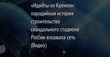 «Идиоты из Кремля»: пародийная история строительства скандального стадиона России взорвала сеть (Видео)