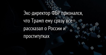 Экс-директор ФБР признался, что Трамп ему сразу все рассказал о России и проститутках