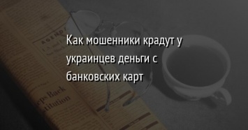 Как мошенники крадут у украинцев деньги с банковских карт