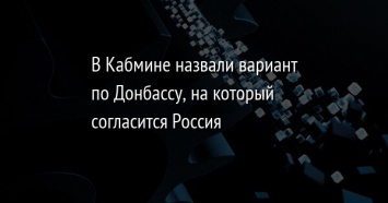 В Кабмине назвали вариант по Донбассу, на который согласится Россия