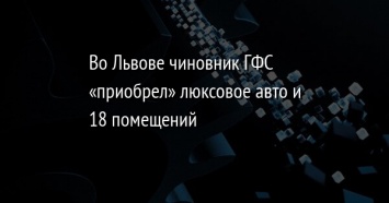 Во Львове чиновник ГФС «приобрел» люксовое авто и 18 помещений