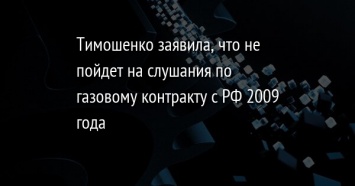Тимошенко заявила, что не пойдет на слушания по газовому контракту с РФ 2009 года