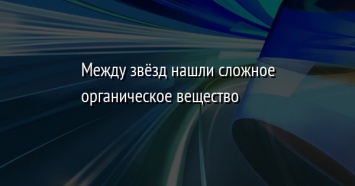 Между звезд нашли сложное органическое вещество