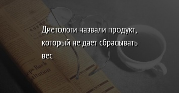 Диетологи назвали продукт, который не дает сбрасывать вес