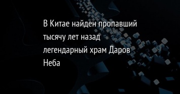 В Китае найден пропавший тысячу лет назад легендарный храм Даров Неба