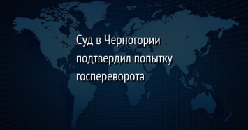 Суд в Черногории подтвердил попытку госпереворота