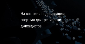 На востоке Лондона нашли спортзал для тренировки джихадистов