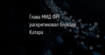 Глава МИД ФРГ раскритиковал блокаду Катара