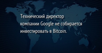 Технический директор компании Google не собирается инвестировать в Bitcoin