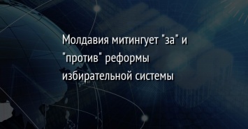 Молдавия митингует "за" и "против" реформы избирательной системы