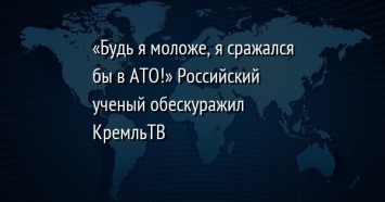 «Будь я моложе, я сражался бы в АТО!» Российский ученый обескуражил КремльТВ