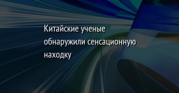 Китайские ученые обнаружили сенсационную находку