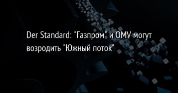 Der Standard: "Газпром" и OMV могут возродить "Южный поток"