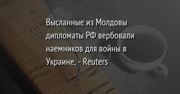 Высланные из Молдовы дипломаты РФ вербовали наемников для войны в Украине, - Reuters