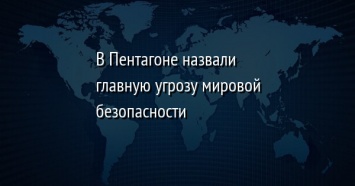 В Пентагоне назвали главную угрозу мировой безопасности