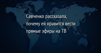 Савченко рассказала, почему ей нравится вести прямые эфиры на ТВ