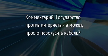 Комментарий: Государство против интернета - а может, просто перекусить кабель?