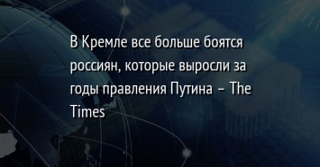 В Кремле все больше боятся россиян, которые выросли за годы правления Путина - The Times