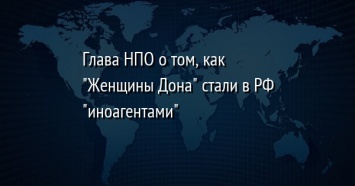 Глава НПО о том, как "Женщины Дона" стали в РФ "иноагентами"