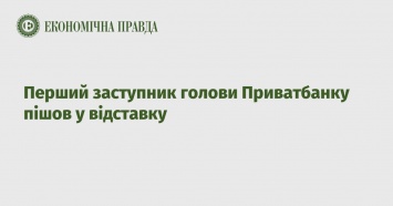 Первый заместитель главы Приватбанка ушел в отставку