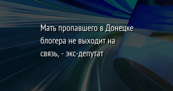 Мать пропавшего в Донецке блогера не выходит на связь, - экс-депутат