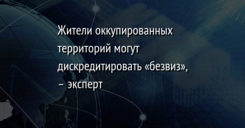 Жители оккупированных территорий могут дискредитировать «безвиз», - эксперт