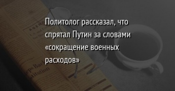 Политолог рассказал, что спрятал Путин за словами «сокращение военных расходов»