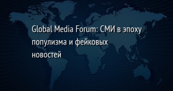 Global Media Forum: СМИ в эпоху популизма и фейковых новостей