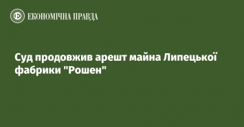 Суд продлил арест имущества Липецкой фабрики Рошен