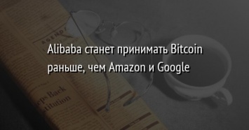 Alibaba станет принимать Bitcoin раньше, чем Amazon и Google