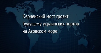 Керченский мост грозит будущему украинских портов на Азовском море