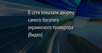 В сети показали дворец самого богатого украинского прокурора (Видео)