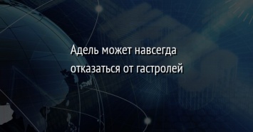 Адель может навсегда отказаться от гастролей