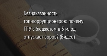 Безнаказанность топ-коррупционеров: почему ГПУ с бюджетом в 5 млрд отпускает воров? (Видео)